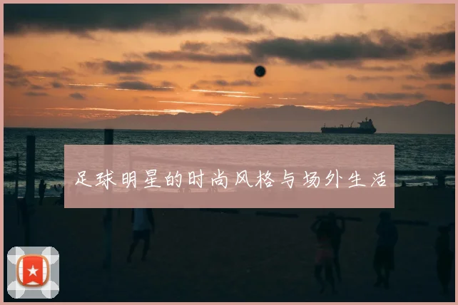 足球明星的时尚风格与场外生活