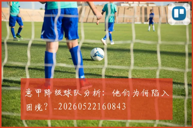 意甲降级球队分析：他们为何陷入困境？_20260522160843