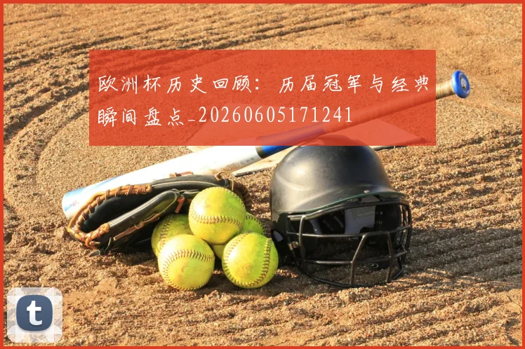 欧洲杯历史回顾：历届冠军与经典瞬间盘点_20260605171241
