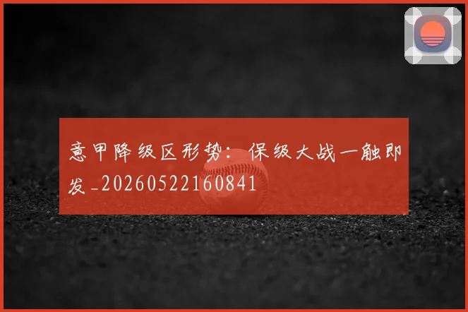 意甲降级区形势：保级大战一触即发_20260522160841