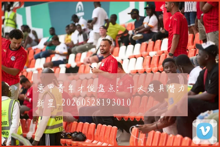 意甲青年才俊盘点:十大最具潜力新星_20260528193010