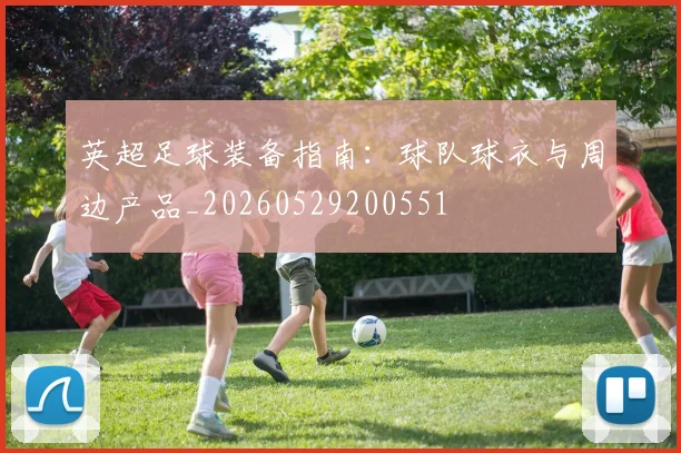 英超足球装备指南：球队球衣与周边产品_20260529200551