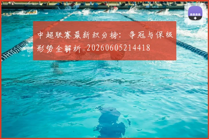 中超联赛最新积分榜：争冠与保级形势全解析_20260605214418