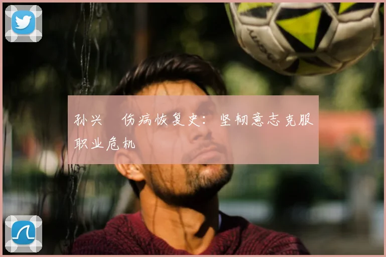 孙兴慜伤病恢复史：坚韧意志克服职业危机