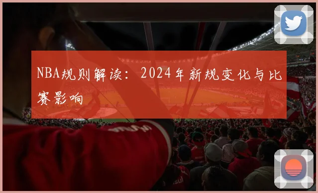 NBA规则解读：2024年新规变化与比赛影响