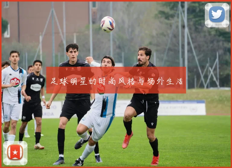 足球明星的时尚风格与场外生活