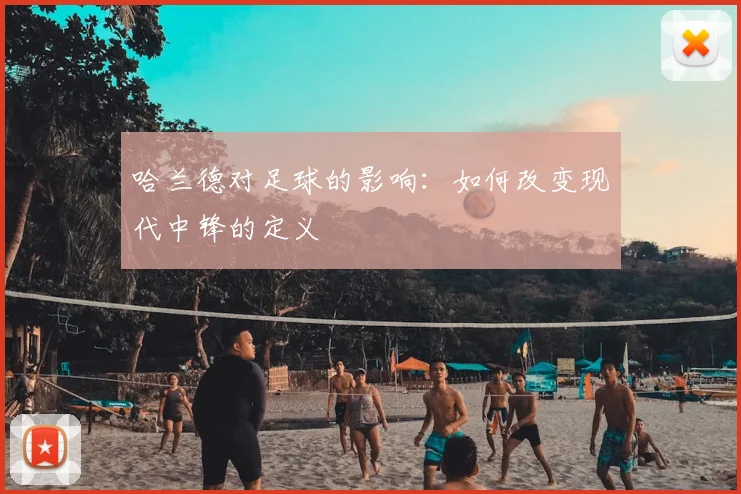 哈兰德对足球的影响：如何改变现代中锋的定义