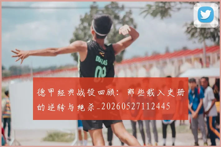 德甲经典战役回顾：那些载入史册的逆转与绝杀_20260527112445