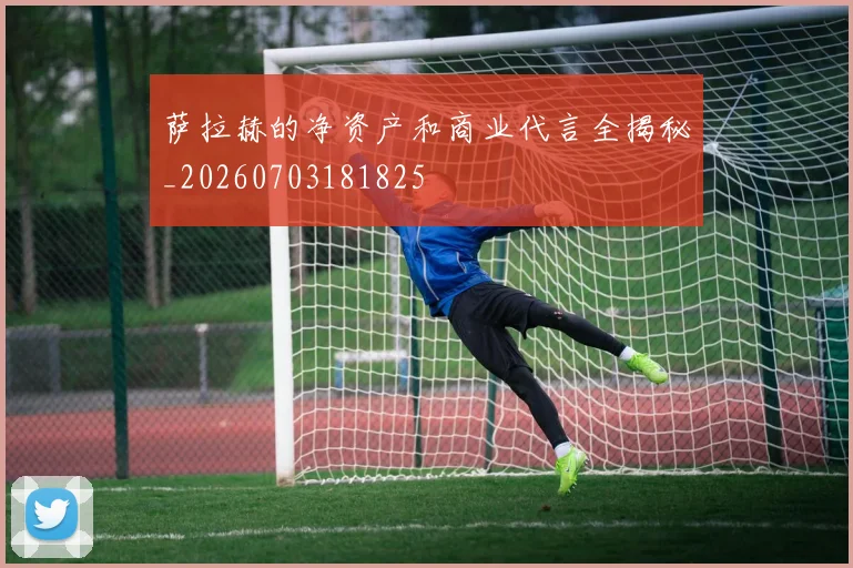 萨拉赫的净资产和商业代言全揭秘_20260703181825