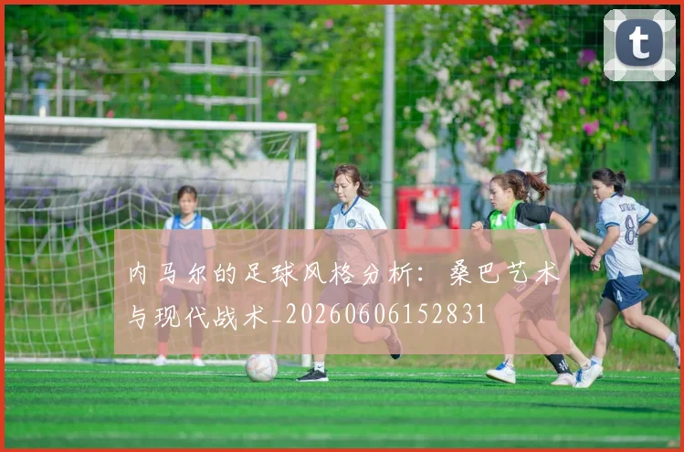 内马尔的足球风格分析：桑巴艺术与现代战术_20260606152831
