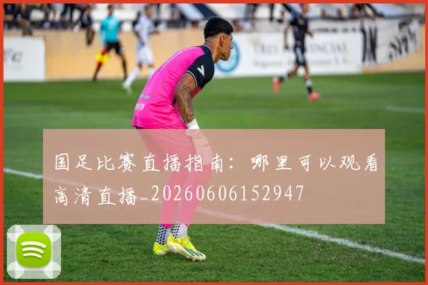 国足比赛直播指南:哪里可以观看高清直播_20260606152947
