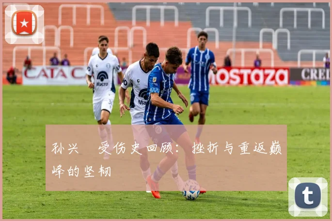 孙兴慜受伤史回顾:挫折与重返巅峰的坚韧